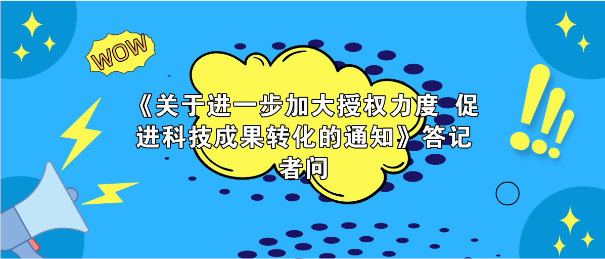 《關(guān)于進(jìn)一步加大授權(quán)力度 促進(jìn)科技成果轉(zhuǎn)化的通知》答記者問