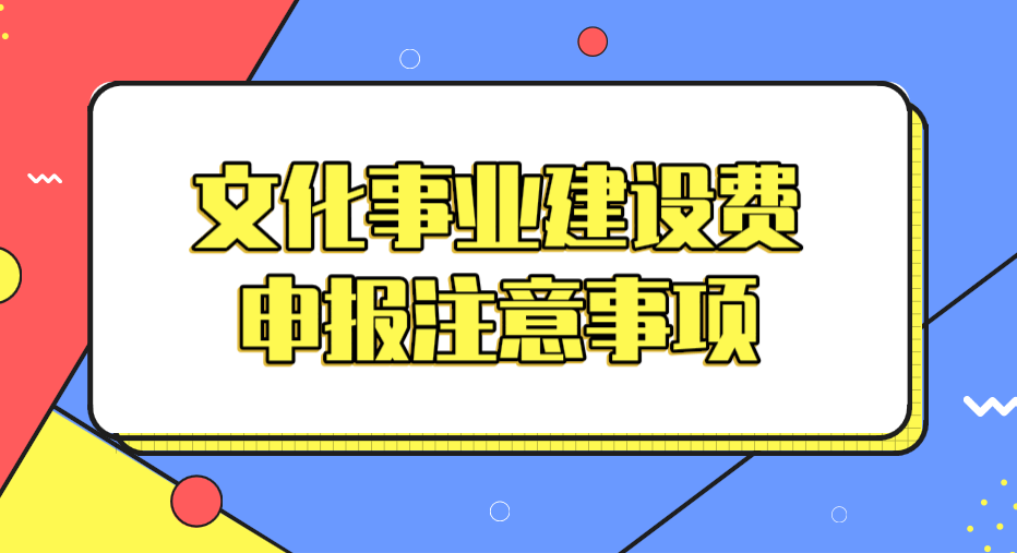文化事業(yè)建設(shè)費(fèi)申報(bào)有哪些注意事項(xiàng)？