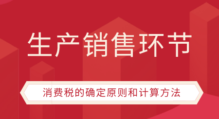 生產(chǎn)銷售環(huán)節(jié)消費(fèi)稅的確定原則和計(jì)算方法