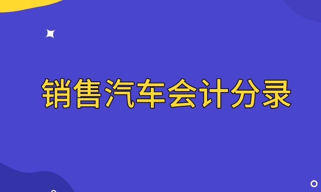 銷售汽車的會(huì)計(jì)分錄怎么做？賬務(wù)處理怎么做？