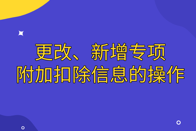 專項(xiàng)附加扣除需要重新填報(bào)或者新增專項(xiàng)附加扣除信息怎么操作？