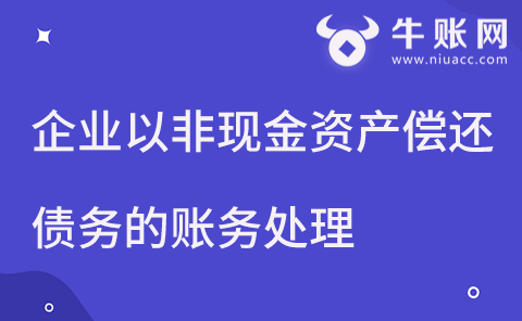 企業(yè)以非現(xiàn)金資產償還債務，該如何進行賬務處理？