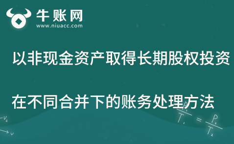 以非現(xiàn)金資產(chǎn)取得長(zhǎng)期股權(quán)投資，在不同的企業(yè)合并下的會(huì)計(jì)處理方法
