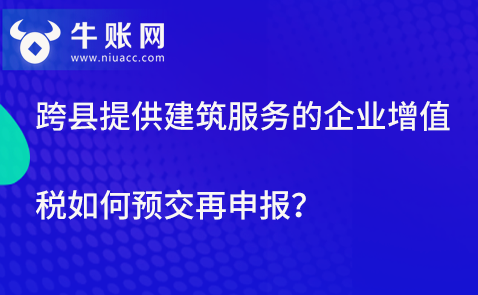 跨縣提供建筑服務(wù)的企業(yè)增值稅如何預(yù)交再申報(bào)？