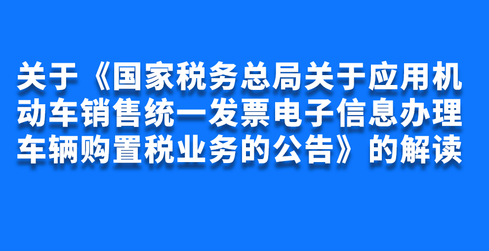 關(guān)于《國家稅務(wù)總局關(guān)于應(yīng)用機(jī)動車銷售統(tǒng)一發(fā)票電子信息辦理車輛購置稅業(yè)務(wù)的公告》的解讀