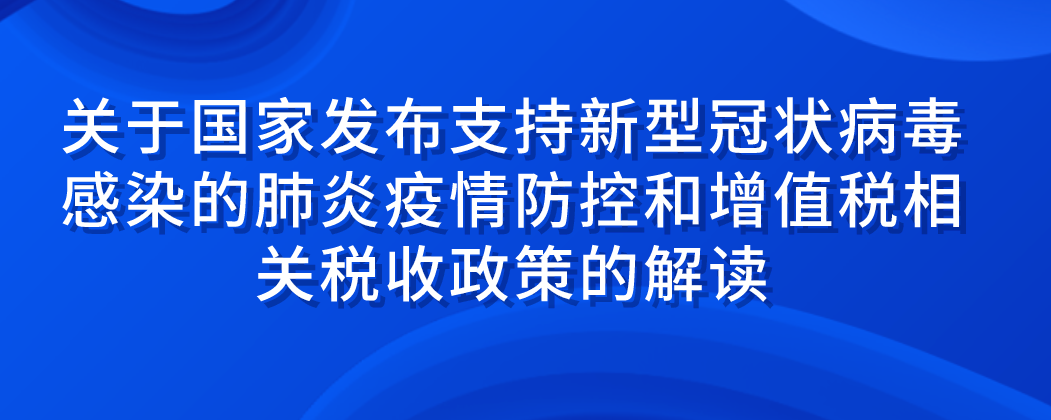 關于國家發(fā)布支持新型冠狀病毒感染的肺炎疫情防控和增值稅相關的稅收政策的解讀