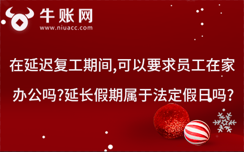 在延遲復(fù)工期間,可以要求員工在家辦公嗎?延長(zhǎng)假期屬于法定假日嗎?