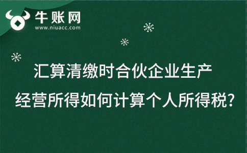 匯算清繳時合伙企業(yè)生產(chǎn)經(jīng)營所得如何計算個人所得稅?