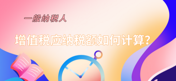 一般納稅人增值稅應納稅額如何計算？計算公式是什么？