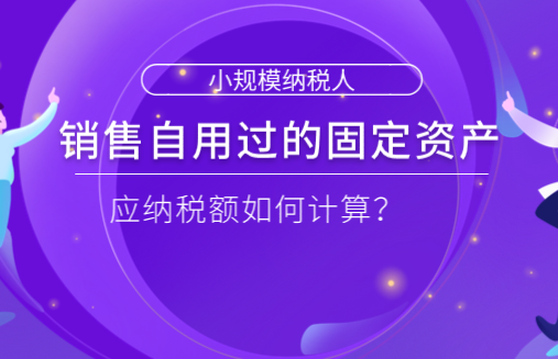 小規(guī)模納稅人銷售自用過的固定資產(chǎn)，應納稅額如何計算？