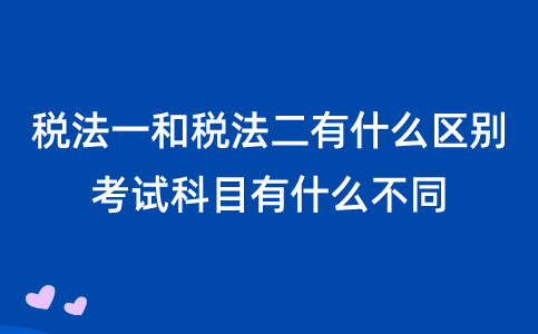 稅法一和稅法二有什么區(qū)別？考試科目有什么不同？