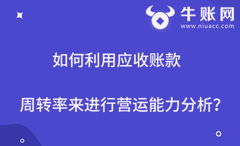 如何利用應(yīng)收賬款周轉(zhuǎn)率來進(jìn)行營運(yùn)能力分析？