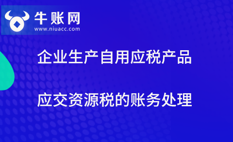 企業(yè)生產(chǎn)自用應稅產(chǎn)品應交資源稅的賬務(wù)處理