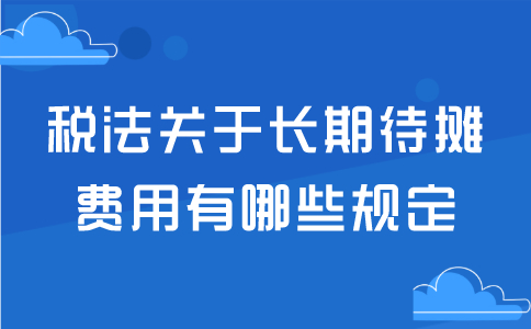 稅法關(guān)于長期待攤費用有哪些規(guī)定？