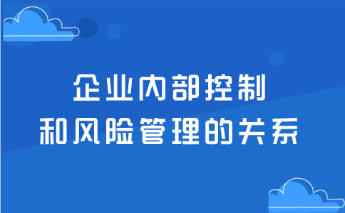 企業(yè)內(nèi)部控制和風(fēng)險管理的關(guān)系！