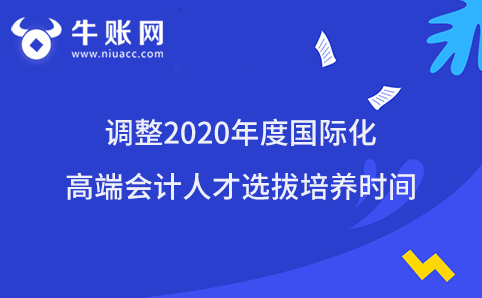 調(diào)整2020年度國(guó)際化高端會(huì)計(jì)人才選拔培養(yǎng)時(shí)間