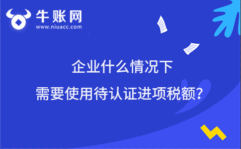 企業(yè)什么情況下需要使用待認證進項稅額？