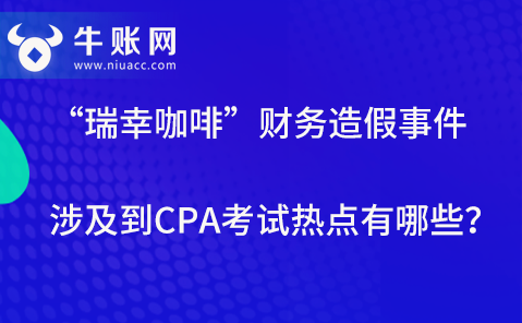 “瑞幸咖啡”財務(wù)造假事件涉及到CPA考試熱點(diǎn)有哪些？