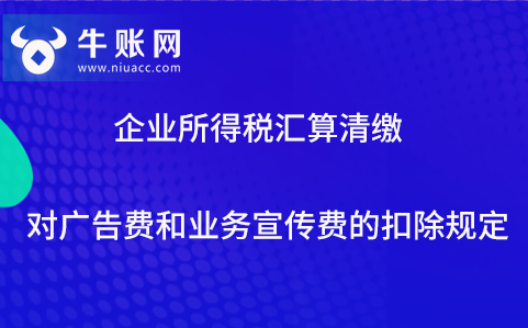 企業(yè)所得稅匯算清繳對廣告費和業(yè)務(wù)宣傳費的扣除規(guī)定