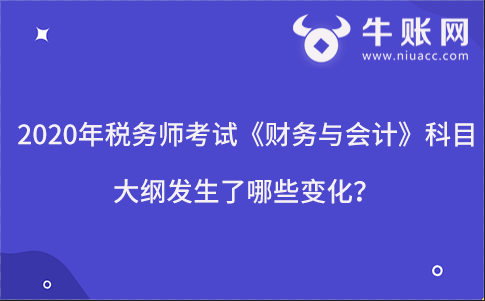 稅務(wù)師考試《財務(wù)與會計》科目考試大綱發(fā)生了哪些變化?