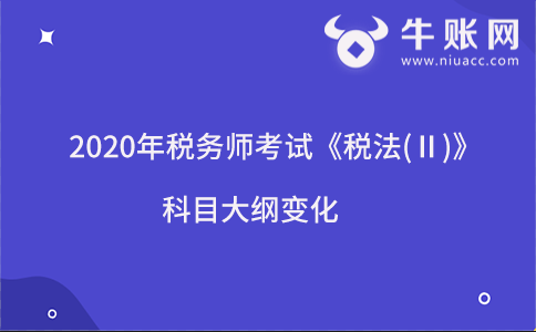 2020年稅務(wù)師考試《稅法(Ⅱ)》科目大綱變化