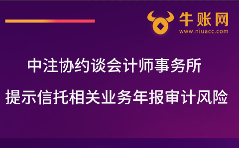 中注協(xié)約談會計師事務所提示信托相關業(yè)務年報審計風險