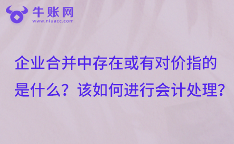 企業(yè)合并中存在或有對價指的是什么？該如何進(jìn)行會計(jì)處理？