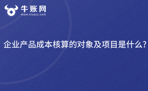 企業(yè)產(chǎn)品成本核算的對象及項目是什么?