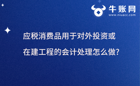 應(yīng)稅消費品用于對外投資或在建工程的會計處理怎么做?