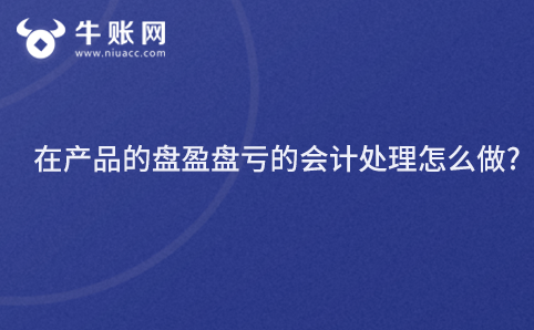 在產(chǎn)品的盤盈盤虧的會計處理怎么做?