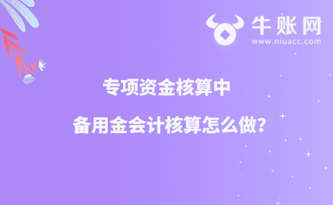 專項資金核算中備用金會計核算怎么做？