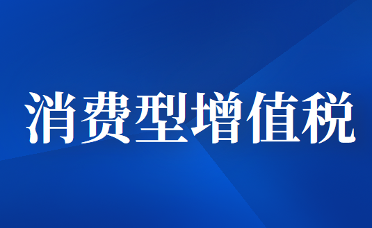 什么是消費(fèi)型增值稅?對經(jīng)濟(jì)的影響。