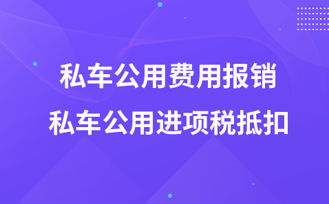 私車公用費(fèi)用報銷-私車公用進(jìn)項(xiàng)稅抵扣