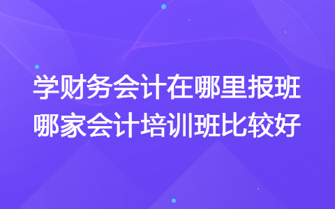 學(xué)財務(wù)會計在哪里報班 哪家會計培訓(xùn)班比較好