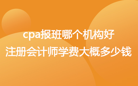 cpa報班哪個機構好 注冊會計師學費大概多少錢