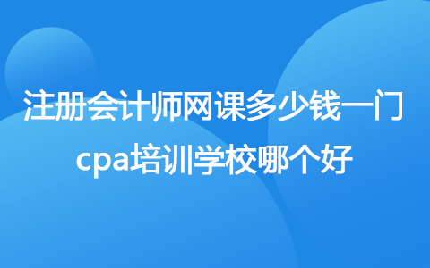 注冊(cè)會(huì)計(jì)師網(wǎng)課多少錢一門 cpa培訓(xùn)學(xué)校哪個(gè)好