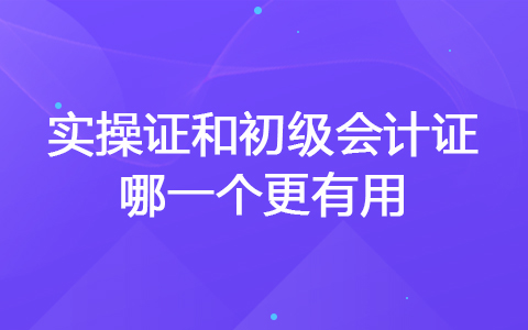實操證和初級會計證哪一個更有用