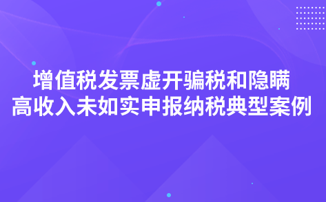 增值稅發(fā)票虛開騙稅 和隱瞞高收入未如實申報納稅典型案例