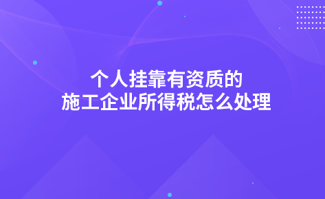 個(gè)人掛靠有資質(zhì)的施工企業(yè)所得稅怎么處理