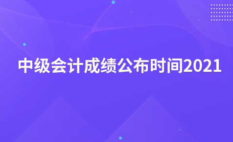 中級會計成績公布時間2021