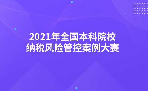關(guān)于組織舉辦2021年全國本科院校納稅風(fēng)險管控案例大賽的通知