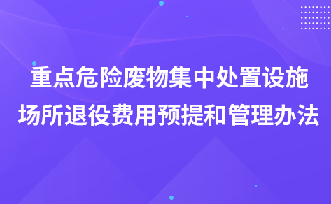 關(guān)于印發(fā)《重點(diǎn)危險(xiǎn)廢物集中處置設(shè)施、場(chǎng)所退役 費(fèi)用預(yù)提和管理辦法》的通知