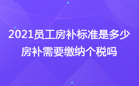 2021員工房補標(biāo)準(zhǔn)是多少 房補需要繳納個稅嗎