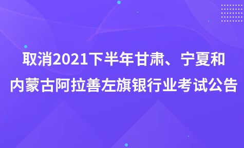 取消2021年下半年甘肅、寧夏和內(nèi)蒙古阿拉善左旗地區(qū)銀行業(yè)專業(yè)人員職業(yè)資格考試