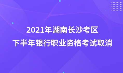 2021年湖南長沙考區(qū)下半年銀行職業(yè)資格考試取消