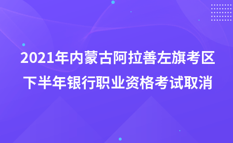 2021年內(nèi)蒙古阿拉善左旗考區(qū)下半年銀行職業(yè)資格考試取消