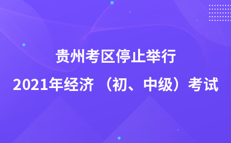 關(guān)于貴州考區(qū)停止舉行2021年經(jīng)濟(jì) （初、中級）考試的公告