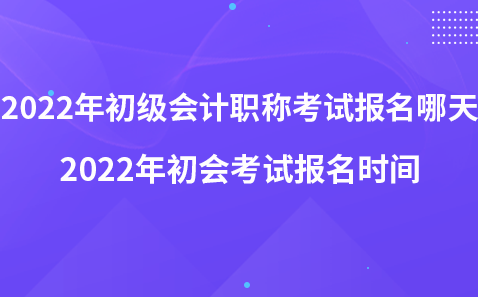 2022年初級會計職稱考試報名哪天-2022年初會考試報名時間