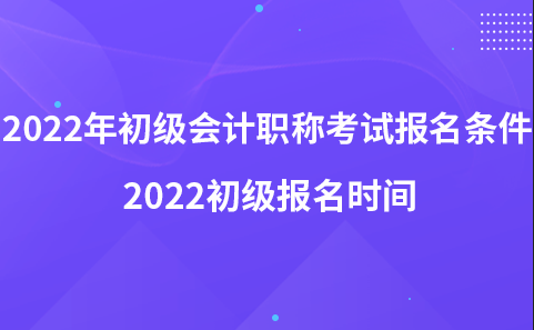 2022年初級會計職稱考試報名條件-2022初級報名時間