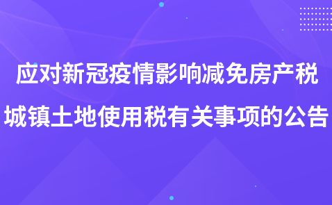 關(guān)于應(yīng)對(duì)新冠疫情影響減免房產(chǎn)稅城鎮(zhèn)土地使用稅有關(guān)事項(xiàng)的公告